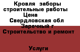 Кровля, заборы, строительные рвботы. › Цена ­ 500 - Свердловская обл., Заречный г. Строительство и ремонт » Услуги   . Свердловская обл.